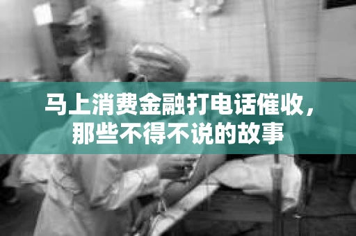 马上消费金融打电话催收，那些不得不说的故事