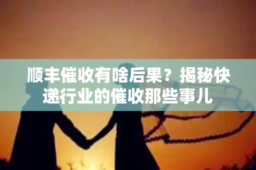 顺丰催收有啥后果？揭秘快递行业的催收那些事儿