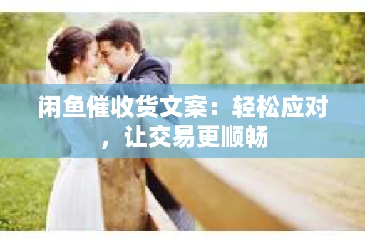 闲鱼催收货文案：轻松应对，让交易更顺畅