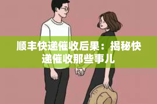 顺丰快递催收后果：揭秘快递催收那些事儿