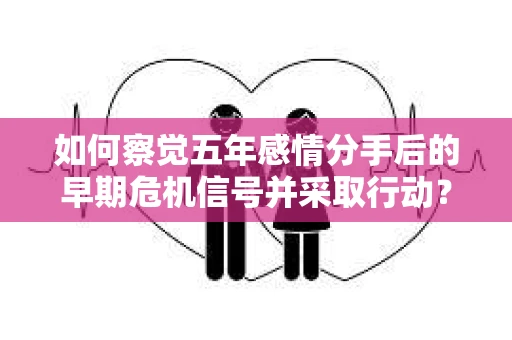 如何察觉五年感情分手后的早期危机信号并采取行动？