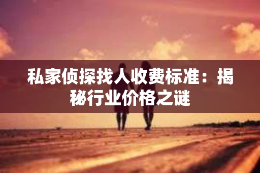 私家侦探找人收费标准：揭秘行业价格之谜