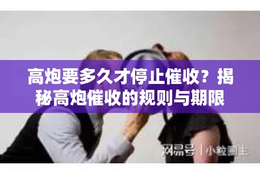 高炮要多久才停止催收？揭秘高炮催收的规则与期限