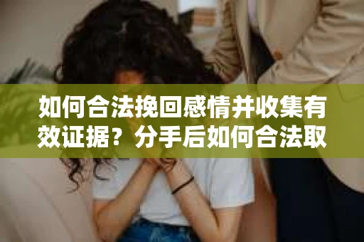 如何合法挽回感情并收集有效证据？分手后如何合法取证