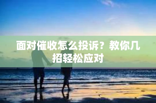 面对催收怎么投诉？教你几招轻松应对