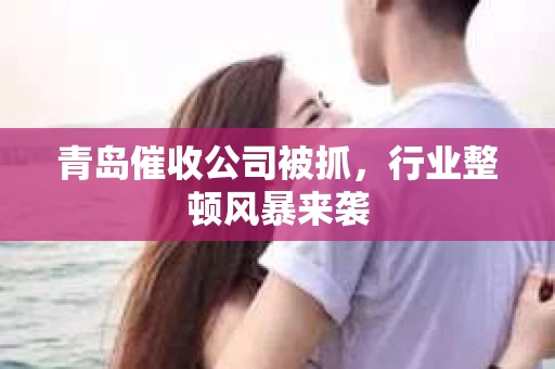 青岛催收公司被抓，行业整顿风暴来袭