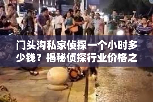 门头沟私家侦探一个小时多少钱？揭秘侦探行业价格之谜
