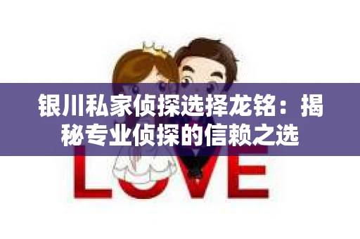 银川私家侦探选择龙铭：揭秘专业侦探的信赖之选