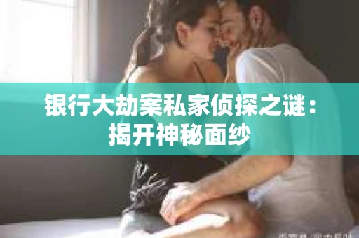 银行大劫案私家侦探之谜：揭开神秘面纱