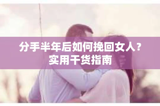 分手半年后如何挽回女人？实用干货指南