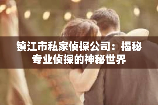 镇江市私家侦探公司：揭秘专业侦探的神秘世界