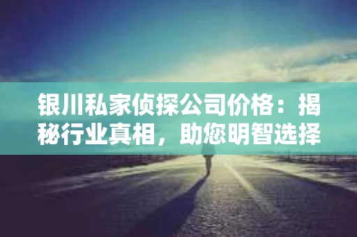 银川私家侦探公司价格：揭秘行业真相，助您明智选择