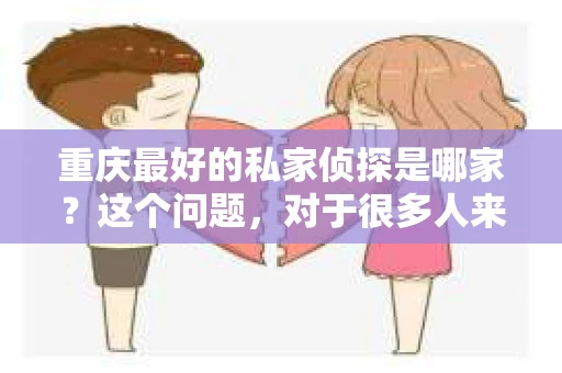 重庆最好的私家侦探是哪家？这个问题，对于很多人来说，可能是一个出于无奈的选择。在这个快节奏的社会，有些人可能因为婚姻、家庭、工作等原因，需要寻求私家侦探的帮助。那么，在重庆，哪家私家侦探是众人眼中的佼佼者呢？今天，我就来和大家聊聊这个话题。