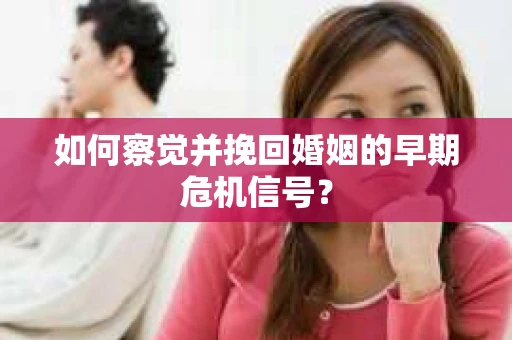 如何察觉并挽回婚姻的早期危机信号？