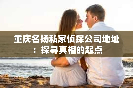 重庆名扬私家侦探公司地址：探寻真相的起点