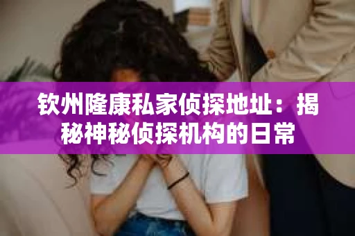 钦州隆康私家侦探地址：揭秘神秘侦探机构的日常