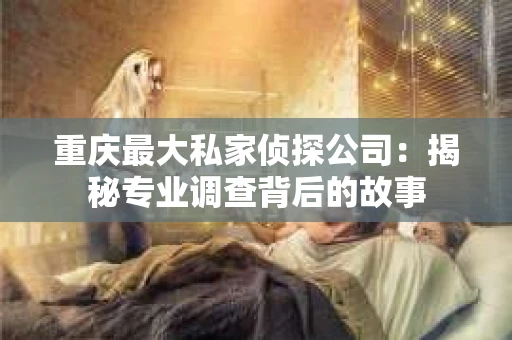重庆最大私家侦探公司：揭秘专业调查背后的故事