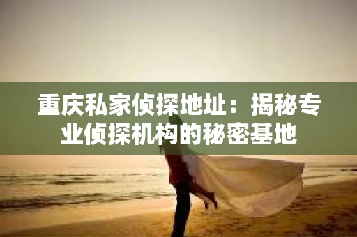 重庆私家侦探地址：揭秘专业侦探机构的秘密基地
