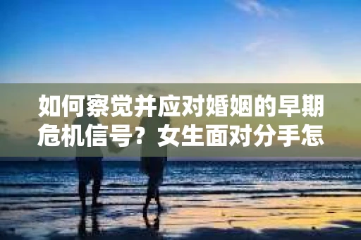 如何察觉并应对婚姻的早期危机信号？女生面对分手怎么办？