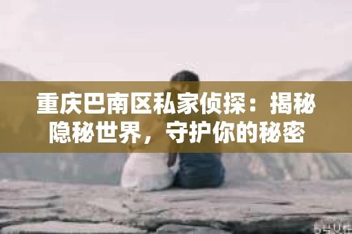 重庆巴南区私家侦探：揭秘隐秘世界，守护你的秘密