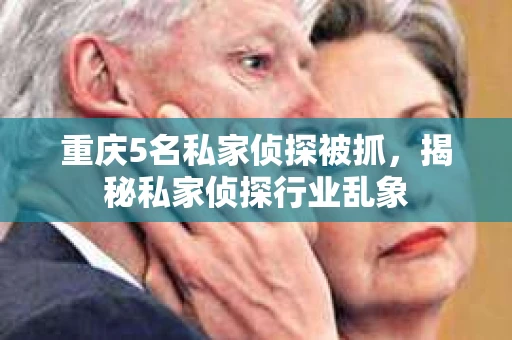 重庆5名私家侦探被抓，揭秘私家侦探行业乱象