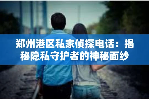 郑州港区私家侦探电话：揭秘隐私守护者的神秘面纱