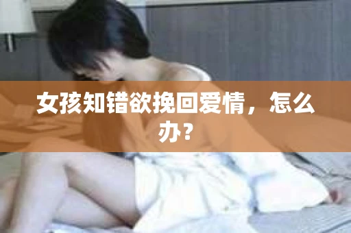 女孩知错欲挽回爱情，怎么办？