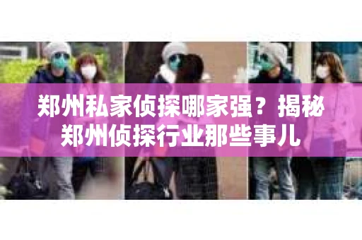 郑州私家侦探哪家强？揭秘郑州侦探行业那些事儿