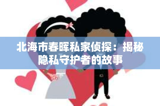 北海市春晖私家侦探：揭秘隐私守护者的故事