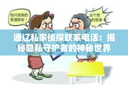 通辽私家侦探联系电话:揭秘隐私守护者的神秘世界 通辽私家侦探联系电话:揭秘隐私守护者的神秘世界