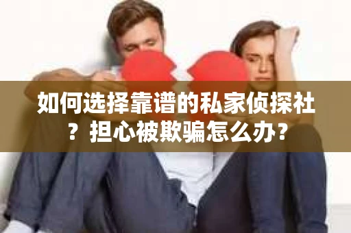 如何选择靠谱的私家侦探社？担心被欺骗怎么办？