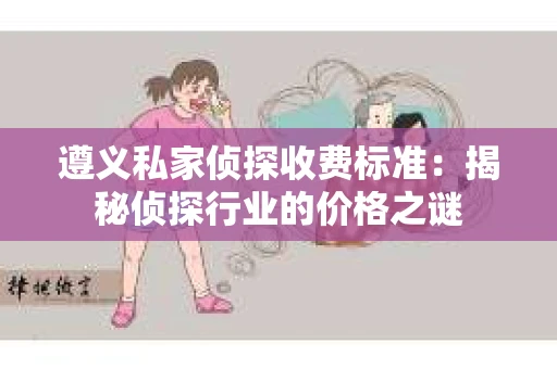 遵义私家侦探收费标准：揭秘侦探行业的价格之谜