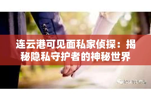 连云港可见面私家侦探：揭秘隐私守护者的神秘世界