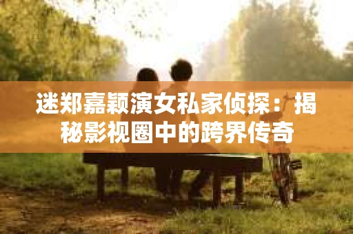 迷郑嘉颖演女私家侦探：揭秘影视圈中的跨界传奇