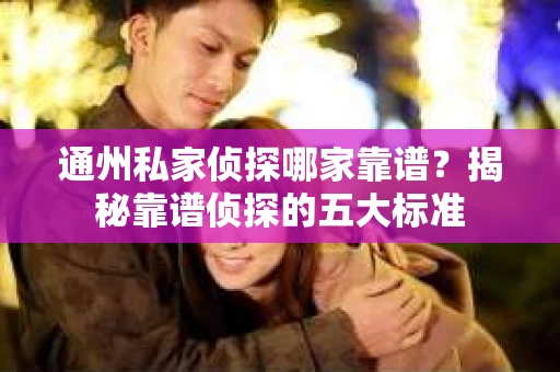 通州私家侦探哪家靠谱?揭秘靠谱侦探的五大标准 通州私家侦探哪家靠谱?揭秘靠谱侦探的五大标准