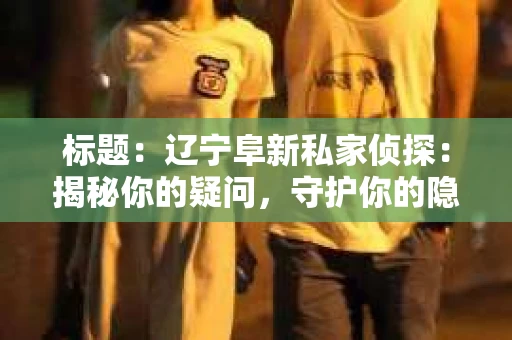 标题：辽宁阜新私家侦探：揭秘你的疑问，守护你的隐私
