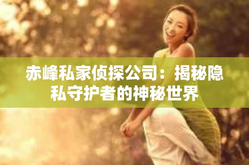 赤峰私家侦探公司：揭秘隐私守护者的神秘世界