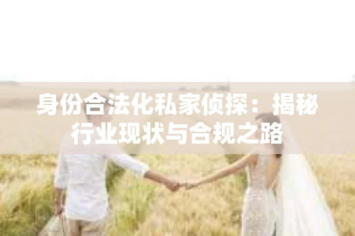 身份合法化私家侦探：揭秘行业现状与合规之路