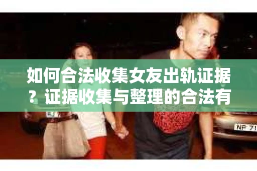 如何合法收集女友出轨证据?证据收集与整理的合法有效策略 如何合法收集女友出轨证据?证据收集与整理的合法有效策略