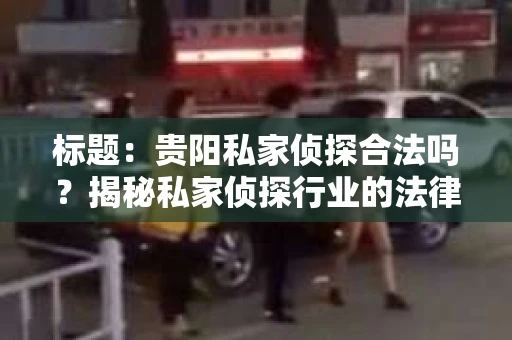 标题：贵阳私家侦探合法吗？揭秘私家侦探行业的法律边界