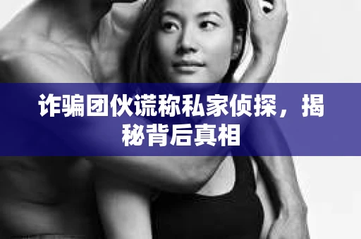 诈骗团伙谎称私家侦探，揭秘背后真相