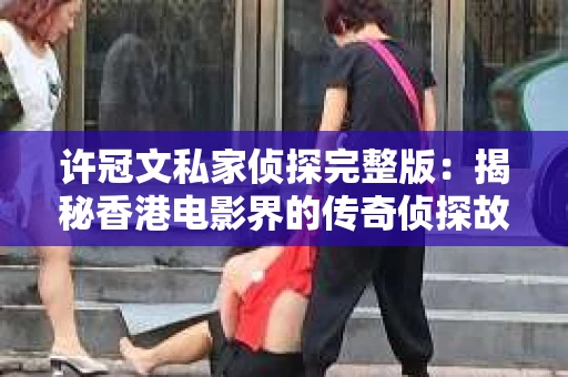 许冠文私家侦探完整版：揭秘香港电影界的传奇侦探故事