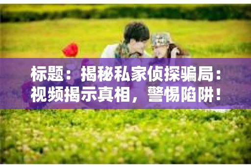 标题：揭秘私家侦探骗局：视频揭示真相，警惕陷阱！