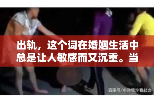 出轨，这个词在婚姻生活中总是让人敏感而又沉重。当它发生时，如何谈判挽回，如何重新建立信任，成为了许多夫妻面临的问题。今天，我们就来聊聊这个话题，希望能给那些正在经历婚姻困境的朋友们一些帮助。