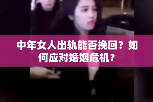 中年女人出轨能否挽回?如何应对婚姻危机? 中年女人出轨能否挽回?如何应对婚姻危机?