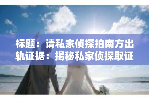 标题：请私家侦探拍南方出轨证据：揭秘私家侦探取证过程