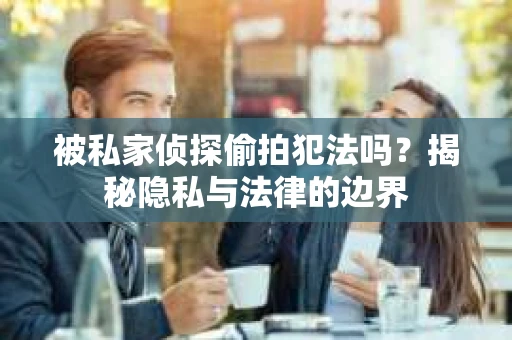 被私家侦探偷拍犯法吗？揭秘隐私与法律的边界
