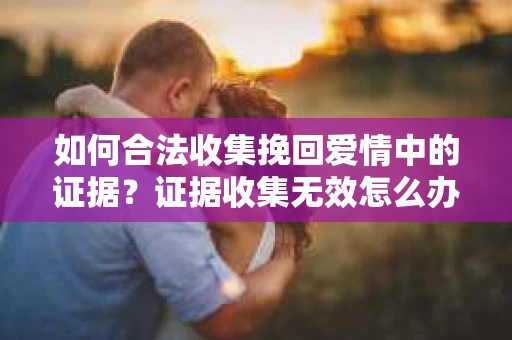 如何合法收集挽回爱情中的证据？证据收集无效怎么办？