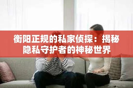 衡阳正规的私家侦探：揭秘隐私守护者的神秘世界