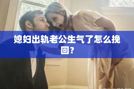 媳妇出轨老公生气了怎么挽回？